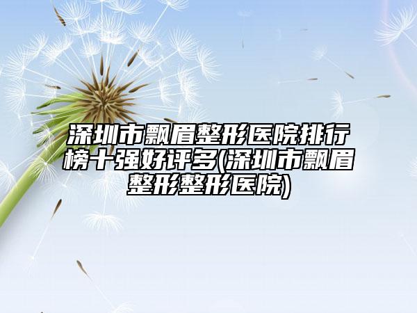 深圳市飄眉整形醫(yī)院排行榜十強(qiáng)好評多(深圳市飄眉整形整形醫(yī)院)