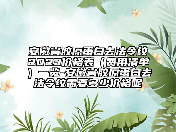 安徽省膠原蛋白去法令紋2023價格表（費用清單）一覽-安徽省膠原蛋白去法令紋需要多少價格呢