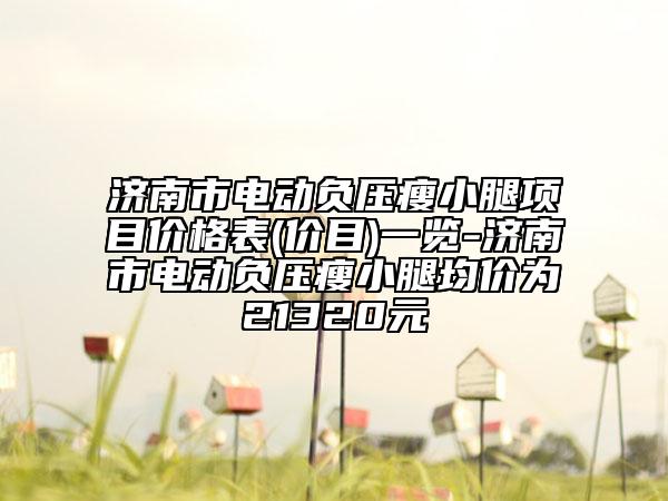 濟(jì)南市電動(dòng)負(fù)壓瘦小腿項(xiàng)目?jī)r(jià)格表(價(jià)目)一覽-濟(jì)南市電動(dòng)負(fù)壓瘦小腿均價(jià)為21320元