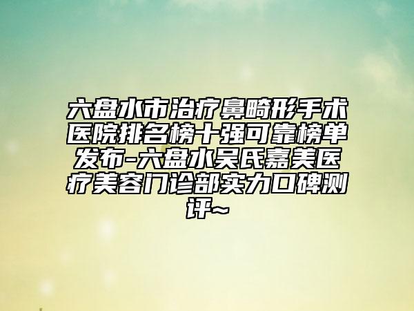 六盤水市治療鼻畸形手術(shù)醫(yī)院排名榜十強(qiáng)可靠榜單發(fā)布-六盤水吳氏嘉美醫(yī)療美容門診部實(shí)力口碑測評~