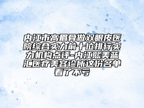 內江市高眉骨做雙眼皮醫(yī)院綜合實力前十位排行實力機構點評-內江熙美藍匯醫(yī)療美容診所這份名單看了不虧