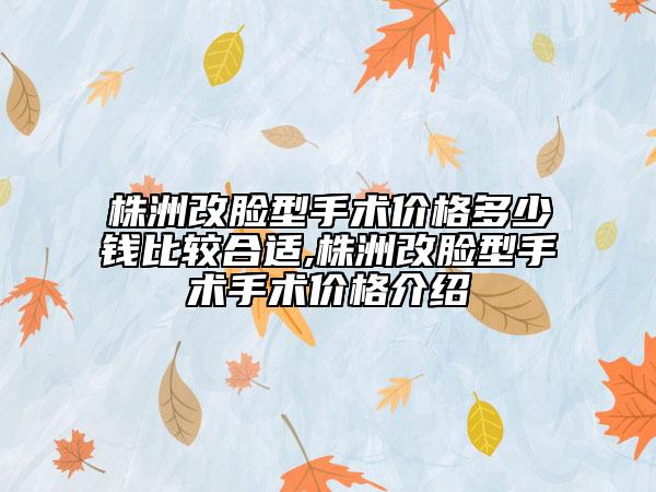 株洲改臉型手術(shù)價(jià)格多少錢(qián)比較合適,株洲改臉型手術(shù)手術(shù)價(jià)格介紹