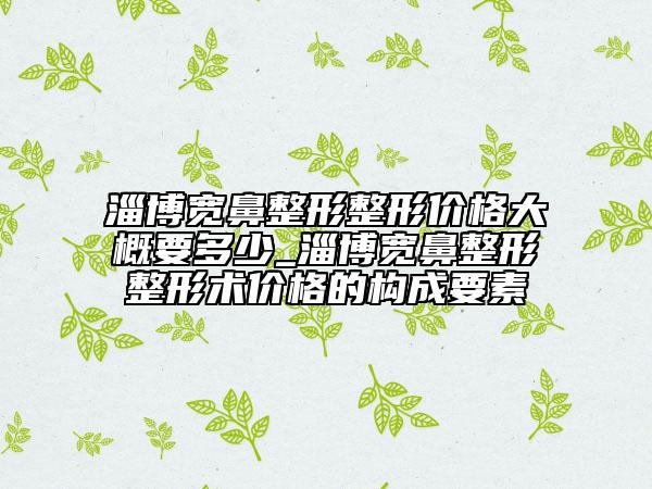 淄博寬鼻整形整形價格大概要多少_淄博寬鼻整形整形術價格的構成要素