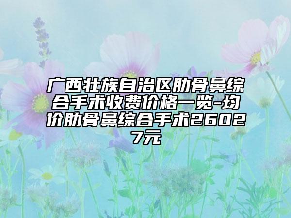 廣西壯族自治區(qū)肋骨鼻綜合手術收費價格一覽-均價肋骨鼻綜合手術26027元