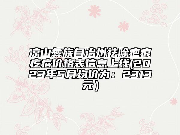 涼山彝族自治州祛除疤痕疙瘩價格表信息上線(2023年5月均價為：2313元）