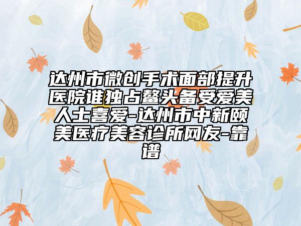 達(dá)州市微創(chuàng)手術(shù)面部提升醫(yī)院誰獨(dú)占鰲頭備受愛美人士喜愛-達(dá)州市中新頤美醫(yī)療美容診所網(wǎng)友-靠譜