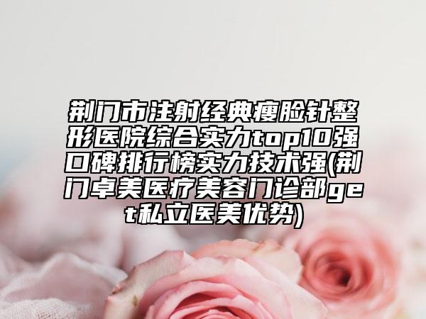 荊門市注射經(jīng)典瘦臉針整形醫(yī)院綜合實(shí)力top10強(qiáng)口碑排行榜實(shí)力技術(shù)強(qiáng)(荊門卓美醫(yī)療美容門診部get私立醫(yī)美優(yōu)勢(shì))