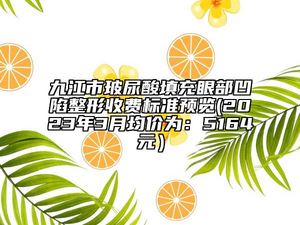 九江市玻尿酸填充眼部凹陷整形收費(fèi)標(biāo)準(zhǔn)預(yù)覽(2023年3月均價(jià)為：5164元）
