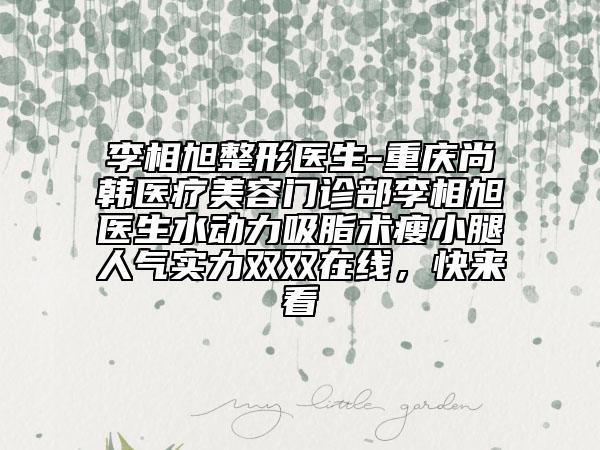 李相旭整形醫(yī)生-重慶尚韓醫(yī)療美容門診部李相旭醫(yī)生水動(dòng)力吸脂術(shù)瘦小腿人氣實(shí)力雙雙在線，快來看