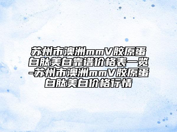 蘇州市澳洲mmV膠原蛋白肽美白靠譜價(jià)格表一覽-蘇州市澳洲mmV膠原蛋白肽美白價(jià)格行情