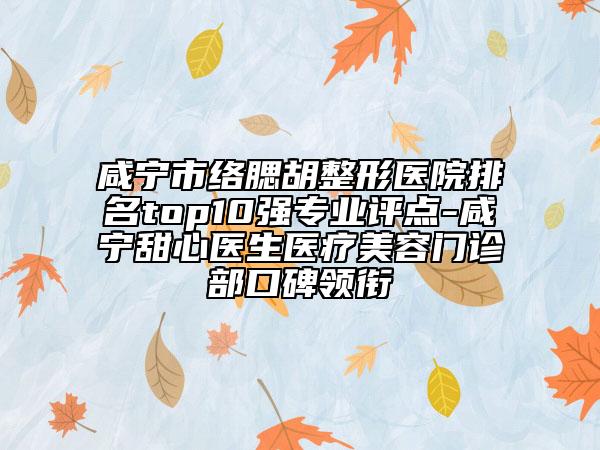 咸寧市絡(luò)腮胡整形醫(yī)院排名top10強(qiáng)專(zhuān)業(yè)評(píng)點(diǎn)-咸寧甜心醫(yī)生醫(yī)療美容門(mén)診部口碑領(lǐng)銜