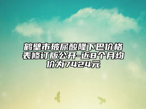鶴壁市玻尿酸隆下巴價(jià)格表修訂版公開(kāi)-近8個(gè)月均價(jià)為7424元