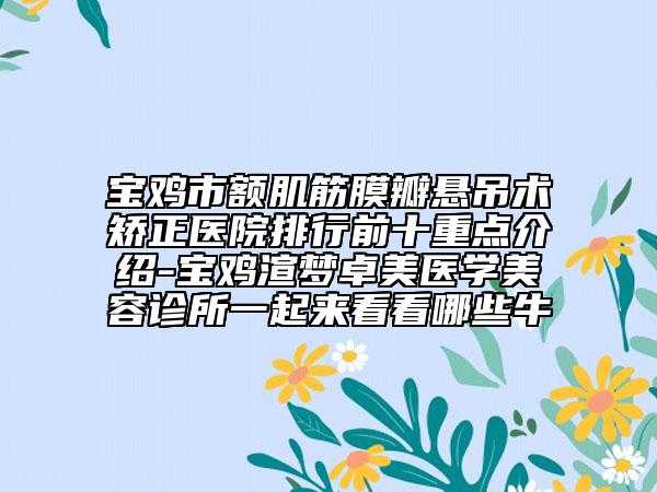 寶雞市額肌筋膜瓣懸吊術(shù)矯正醫(yī)院排行前十重點(diǎn)介紹-寶雞渲夢卓美醫(yī)學(xué)美容診所一起來看看哪些牛