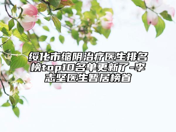 綏化市縮陰治療醫(yī)生排名榜top10名單更新了-李志堅醫(yī)生暫居榜首