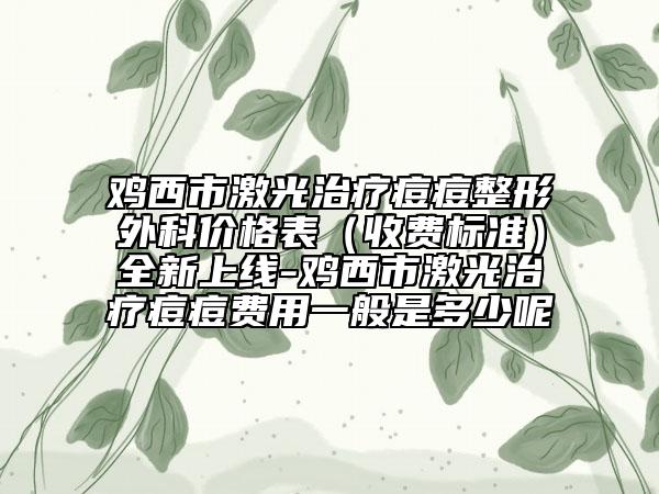雞西市激光治療痘痘整形外科價格表（收費標準）全新上線-雞西市激光治療痘痘費用一般是多少呢