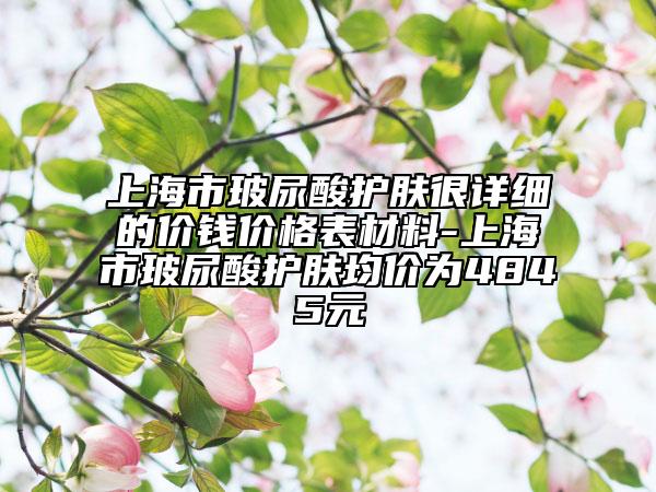 上海市玻尿酸護膚很詳細(xì)的價錢價格表材料-上海市玻尿酸護膚均價為4845元