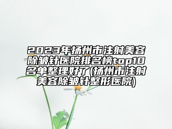 2023年揚(yáng)州市注射美容除皺針醫(yī)院排名榜top10名單整理好了(揚(yáng)州市注射美容除皺針整形醫(yī)院)