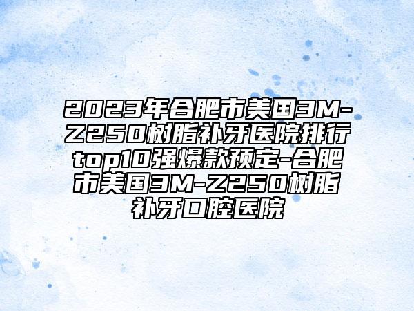 2023年合肥市美國3M-Z250樹脂補(bǔ)牙醫(yī)院排行top10強(qiáng)爆款預(yù)定-合肥市美國3M-Z250樹脂補(bǔ)牙口腔醫(yī)院