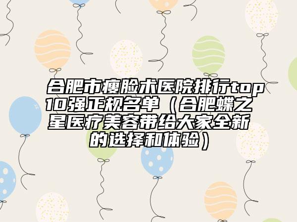 合肥市瘦臉術(shù)醫(yī)院排行top10強(qiáng)正規(guī)名單（合肥蝶之星醫(yī)療美容帶給大家全新的選擇和體驗(yàn)）