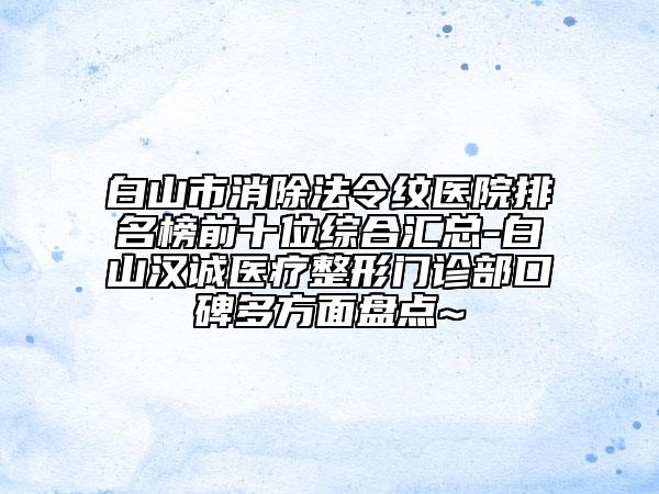 白山市消除法令紋醫(yī)院排名榜前十位綜合匯總-白山漢誠(chéng)醫(yī)療整形門診部口碑多方面盤點(diǎn)~