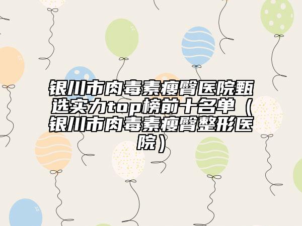 銀川市肉毒素瘦臀醫(yī)院甄選實(shí)力top榜前十名單（銀川市肉毒素瘦臀整形醫(yī)院）