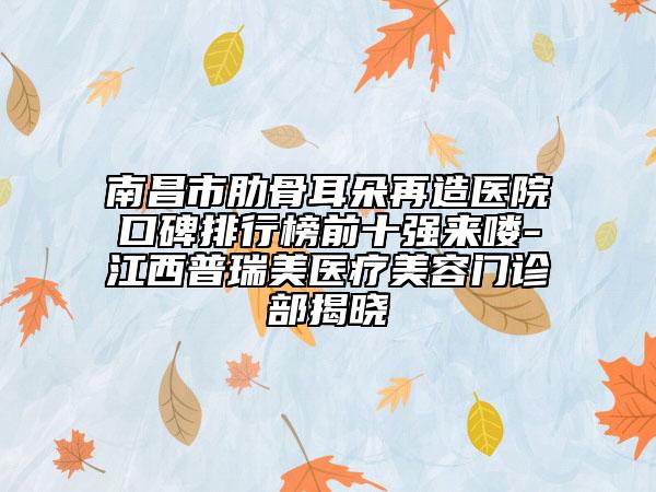 南昌市肋骨耳朵再造醫(yī)院口碑排行榜前十強來嘍-江西普瑞美醫(yī)療美容門診部揭曉