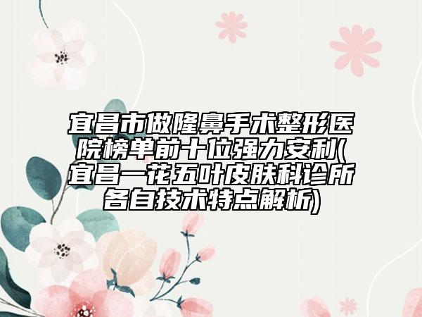 宜昌市做隆鼻手術(shù)整形醫(yī)院榜單前十位強(qiáng)力安利(宜昌一花五葉皮膚科診所各自技術(shù)特點(diǎn)解析)