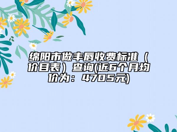 綿陽(yáng)市做豐唇收費(fèi)標(biāo)準(zhǔn)（價(jià)目表）查詢(近6個(gè)月均價(jià)為：4705元)