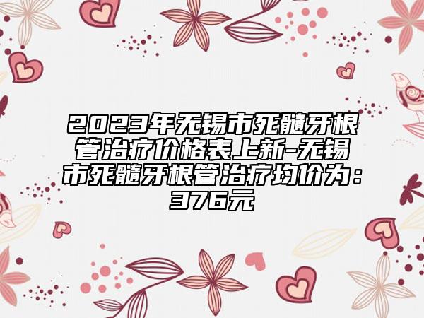 2023年無錫市死髓牙根管治療價格表上新-無錫市死髓牙根管治療均價為：376元
