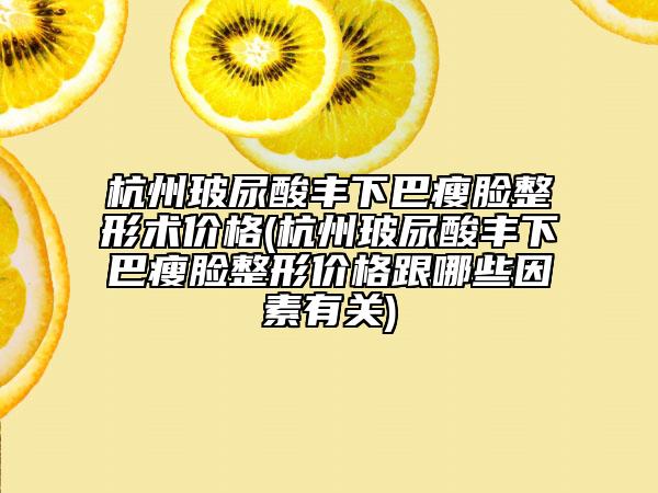 杭州玻尿酸豐下巴瘦臉整形術(shù)價(jià)格(杭州玻尿酸豐下巴瘦臉整形價(jià)格跟哪些因素有關(guān))