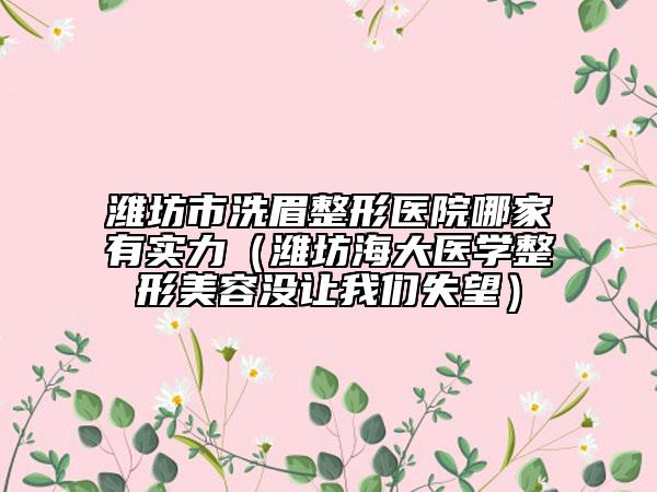 濰坊市洗眉整形醫(yī)院哪家有實(shí)力（濰坊海大醫(yī)學(xué)整形美容沒(méi)讓我們失望）