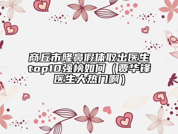 商丘市隆鼻假體取出醫(yī)生top10強(qiáng)榜如何（賈華鋒醫(yī)生大熱門(mén)?。? data-alt=