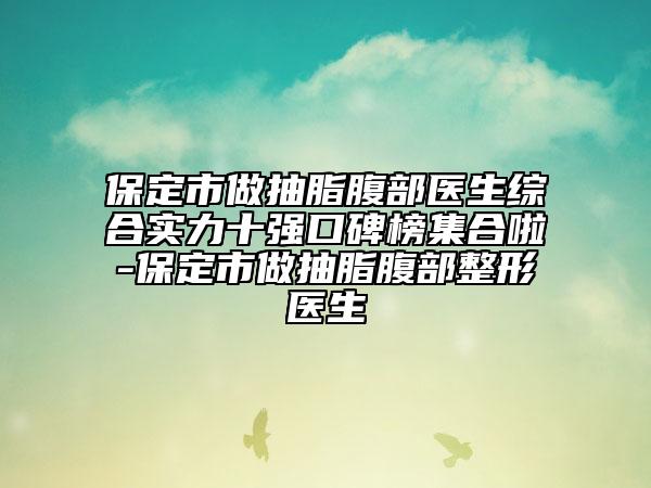 保定市做抽脂腹部醫(yī)生綜合實力十強口碑榜集合啦-保定市做抽脂腹部整形醫(yī)生