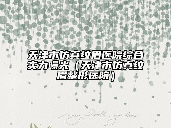 天津市仿真紋眉醫(yī)院綜合實(shí)力曝光（天津市仿真紋眉整形醫(yī)院）