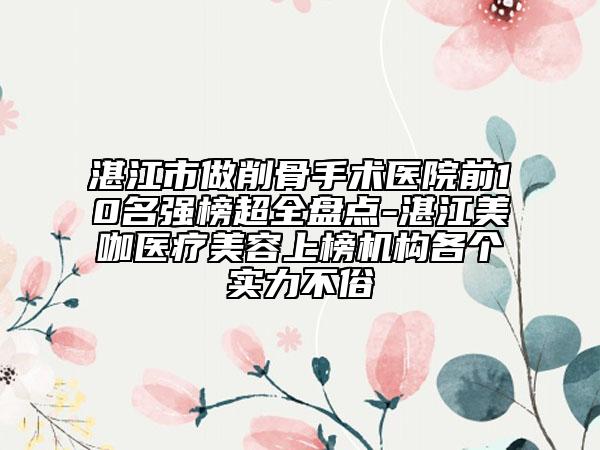 湛江市做削骨手術(shù)醫(yī)院前10名強(qiáng)榜超全盤點(diǎn)-湛江美咖醫(yī)療美容上榜機(jī)構(gòu)各個(gè)實(shí)力不俗