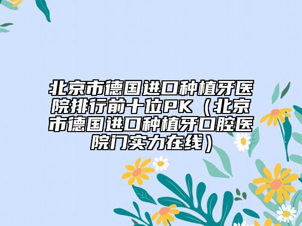 北京市德國(guó)進(jìn)口種植牙醫(yī)院排行前十位PK（北京市德國(guó)進(jìn)口種植牙口腔醫(yī)院門(mén)實(shí)力在線）
