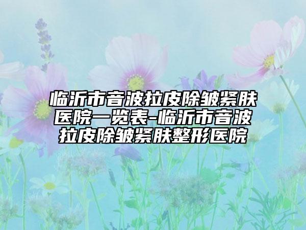 臨沂市音波拉皮除皺緊膚醫(yī)院一覽表-臨沂市音波拉皮除皺緊膚整形醫(yī)院