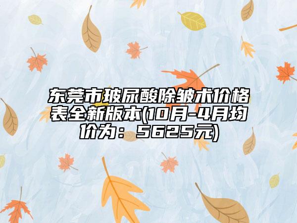 東莞市玻尿酸除皺術(shù)價格表全新版本(10月-4月均價為：5625元)