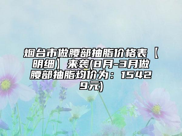 煙臺市做腰部抽脂價(jià)格表【明細(xì)】來襲(8月-3月做腰部抽脂均價(jià)為：15429元)