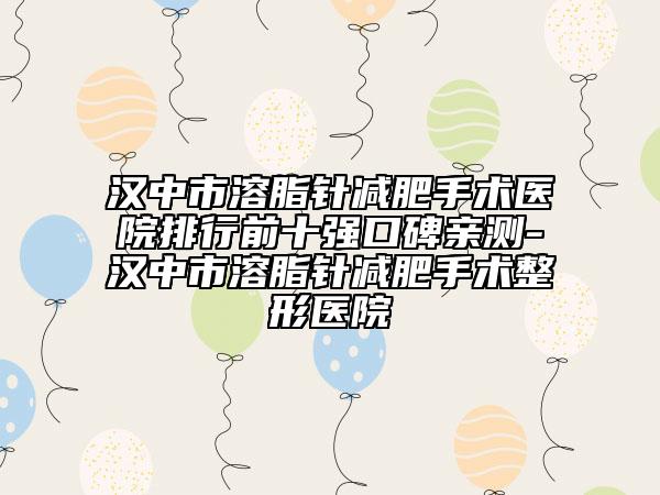 漢中市溶脂針減肥手術(shù)醫(yī)院排行前十強(qiáng)口碑親測(cè)-漢中市溶脂針減肥手術(shù)整形醫(yī)院