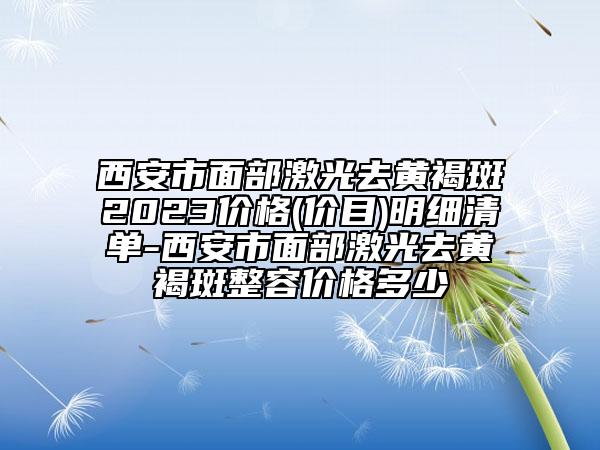 西安市面部激光去黃褐斑2023價格(價目)明細清單-西安市面部激光去黃褐斑整容價格多少