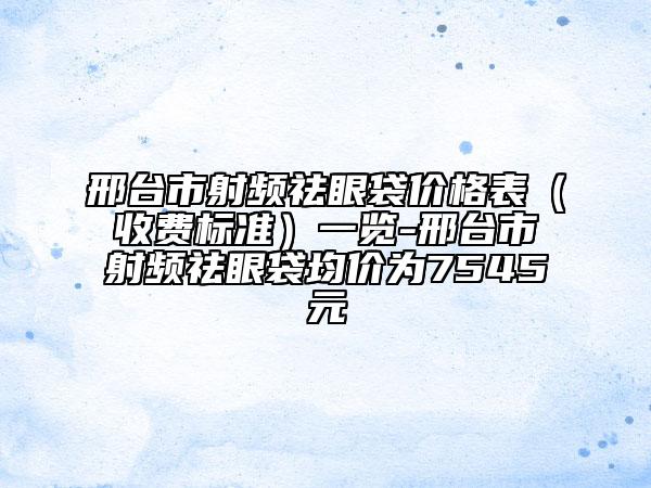 邢臺市射頻祛眼袋價格表（收費(fèi)標(biāo)準(zhǔn)）一覽-邢臺市射頻祛眼袋均價為7545元