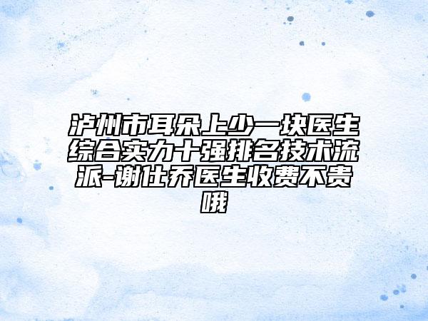 瀘州市耳朵上少一塊醫(yī)生綜合實力十強排名技術(shù)流派-謝仕喬醫(yī)生收費不貴哦