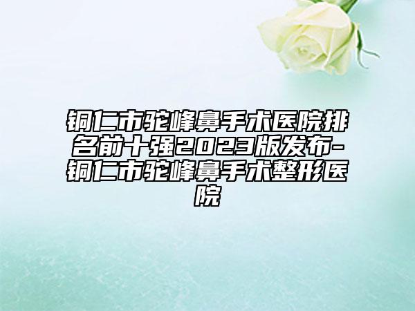 銅仁市駝峰鼻手術醫(yī)院排名前十強2023版發(fā)布-銅仁市駝峰鼻手術整形醫(yī)院