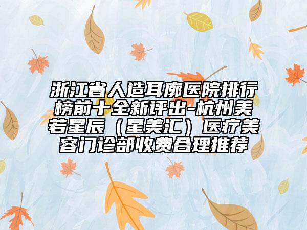 浙江省人造耳廓醫(yī)院排行榜前十全新評出-杭州美若星辰（星美匯）醫(yī)療美容門診部收費合理推薦