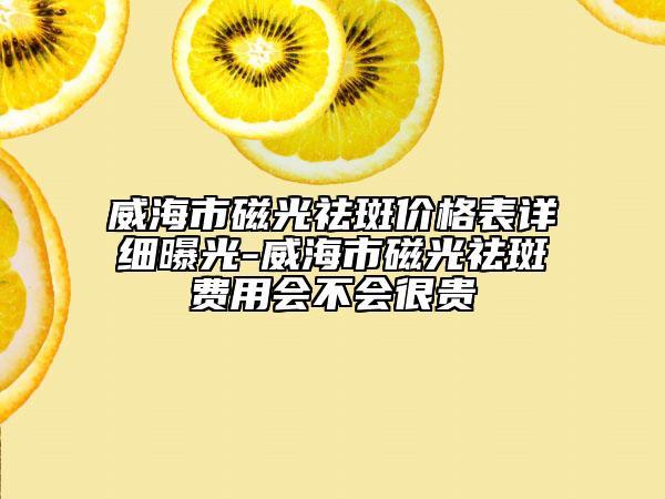 威海市磁光祛斑價格表詳細曝光-威海市磁光祛斑費用會不會很貴