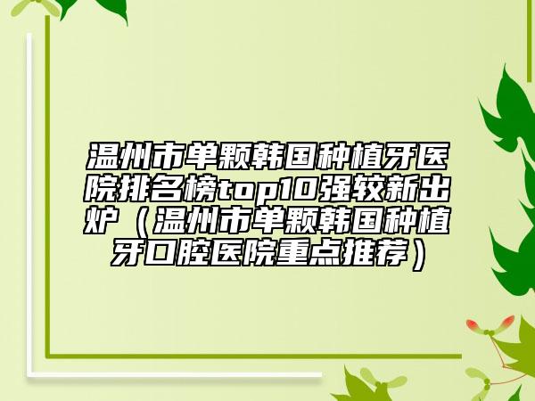 溫州市單顆韓國種植牙醫(yī)院排名榜top10強(qiáng)較新出爐（溫州市單顆韓國種植牙口腔醫(yī)院重點(diǎn)推薦）