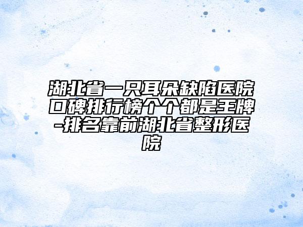 湖北省一只耳朵缺陷醫(yī)院口碑排行榜個(gè)個(gè)都是王牌-排名靠前湖北省整形醫(yī)院
