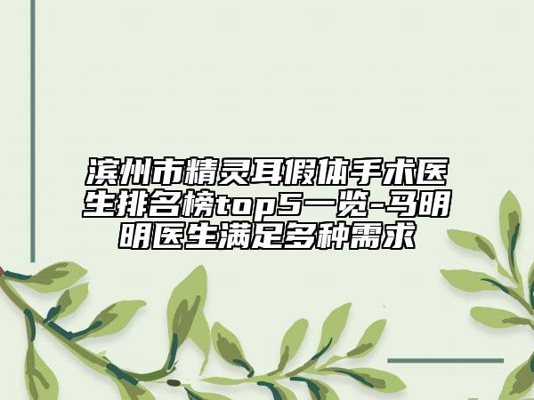 濱州市精靈耳假體手術(shù)醫(yī)生排名榜top5一覽-馬明明醫(yī)生滿足多種需求