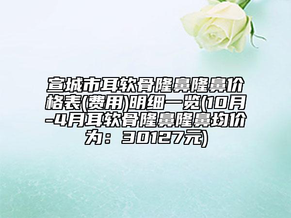 宣城市耳軟骨隆鼻隆鼻價(jià)格表(費(fèi)用)明細(xì)一覽(10月-4月耳軟骨隆鼻隆鼻均價(jià)為：30127元)